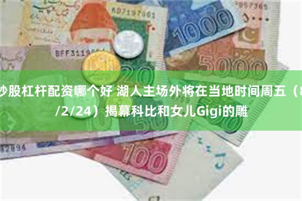 炒股杠杆配资哪个好 湖人主场外将在当地时间周五（8/2/24）揭幕科比和女儿Gigi的雕