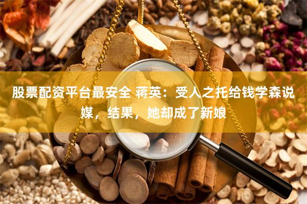 股票配资平台最安全 蒋英：受人之托给钱学森说媒，结果，她却成了新娘