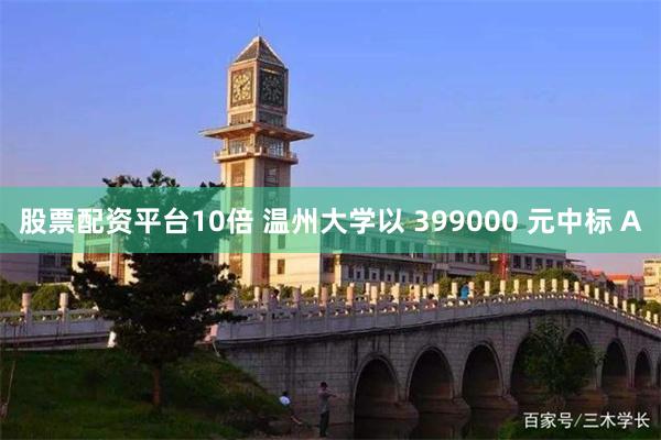 股票配资平台10倍 温州大学以 399000 元中标 A