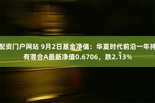 配资门户网站 9月2日基金净值：华夏时代前沿一年持有混合A最新净值0.6706，跌2.13%