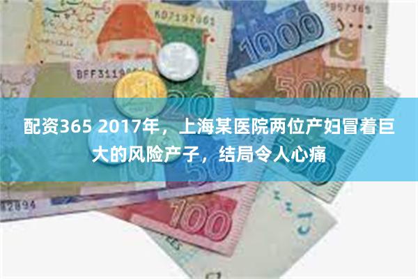 配资365 2017年，上海某医院两位产妇冒着巨大的风险产子，结局令人心痛