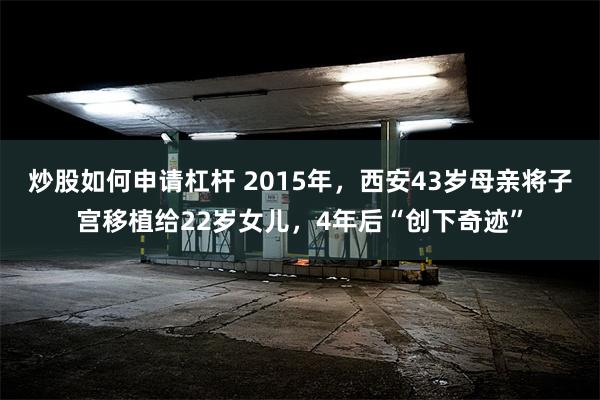 炒股如何申请杠杆 2015年，西安43岁母亲将子宫移植给22岁女儿，4年后“创下奇迹”