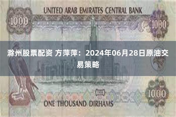 滁州股票配资 方萍萍：2024年06月28日原油交易策略