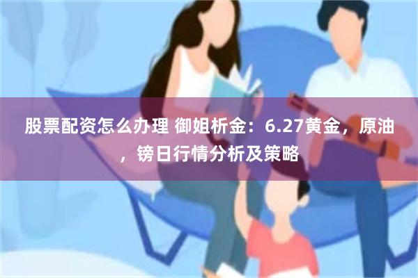 股票配资怎么办理 御姐析金：6.27黄金，原油，镑日行情分析及策略