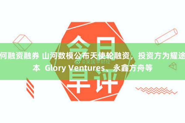 如何融资融券 山河数模公布天使轮融资，投资方为耀途资本  Glory Ventures、永鑫方舟等