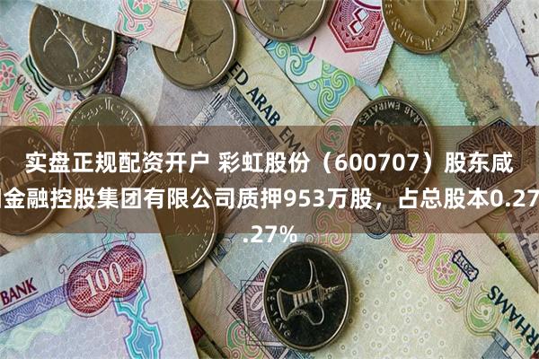 实盘正规配资开户 彩虹股份（600707）股东咸阳金融控股集团有限公司质押953万股，占总股本0.27%