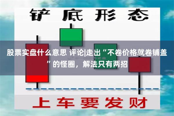 股票实盘什么意思 评论|走出“不卷价格就卷铺盖”的怪圈，解法只有两招