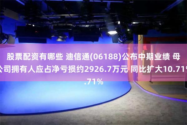 股票配资有哪些 迪信通(06188)公布中期业绩 母公司拥有人应占净亏损约2926.7万元 同比扩大10.71%