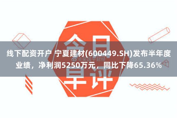 线下配资开户 宁夏建材(600449.SH)发布半年度业绩，净利润5250万元，同比下降65.36%