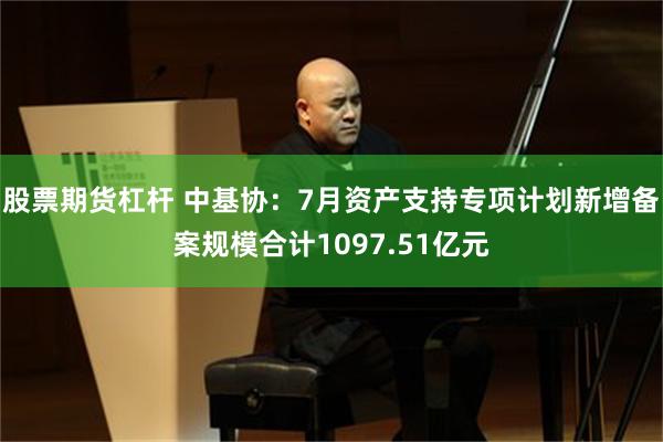 股票期货杠杆 中基协：7月资产支持专项计划新增备案规模合计1097.51亿元