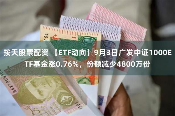 按天股票配资 【ETF动向】9月3日广发中证1000ETF基金涨0.76%，份额减少4800万份