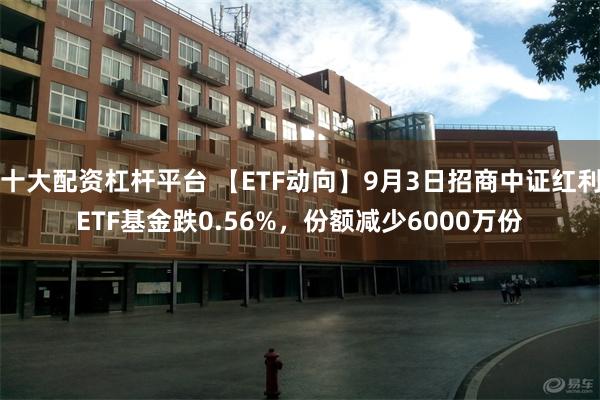 十大配资杠杆平台 【ETF动向】9月3日招商中证红利ETF基金跌0.56%，份额减少6000万份