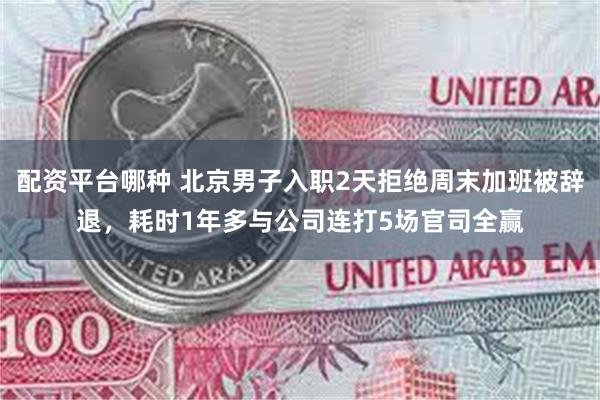 配资平台哪种 北京男子入职2天拒绝周末加班被辞退，耗时1年多与公司连打5场官司全赢