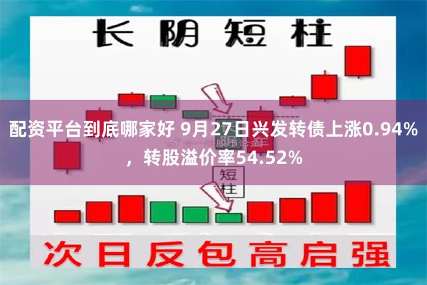 配资平台到底哪家好 9月27日兴发转债上涨0.94%，转股溢价率54.52%