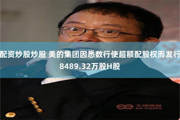 配资炒股炒股 美的集团因悉数行使超额配股权而发行8489.32万股H股