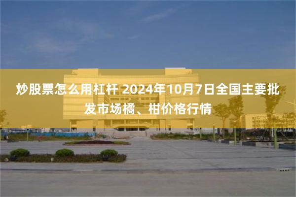 炒股票怎么用杠杆 2024年10月7日全国主要批发市场橘、柑价格行情