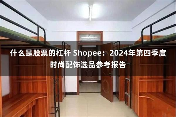 什么是股票的杠杆 Shopee：2024年第四季度时尚配饰选品参考报告