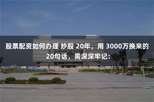 股票配资如何办理 炒股 20年，用 3000万换来的 20句话，需深深牢记：