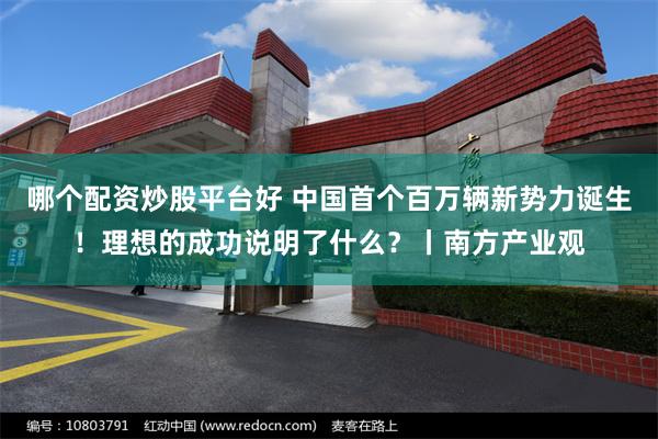 哪个配资炒股平台好 中国首个百万辆新势力诞生！理想的成功说明了什么？丨南方产业观