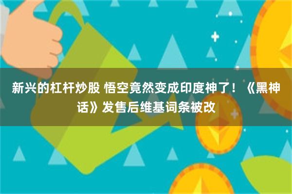 新兴的杠杆炒股 悟空竟然变成印度神了！《黑神话》发售后维基词条被改