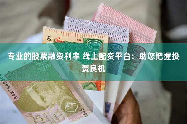 专业的股票融资利率 线上配资平台：助您把握投资良机