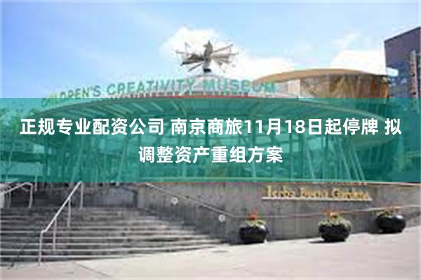 正规专业配资公司 南京商旅11月18日起停牌 拟调整资产重组方案