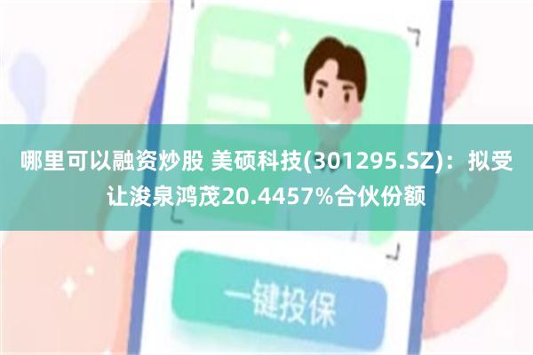 哪里可以融资炒股 美硕科技(301295.SZ)：拟受让浚泉鸿茂20.4457%合伙份额