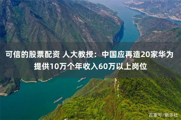 可信的股票配资 人大教授：中国应再造20家华为 提供10万个年收入60万以上岗位