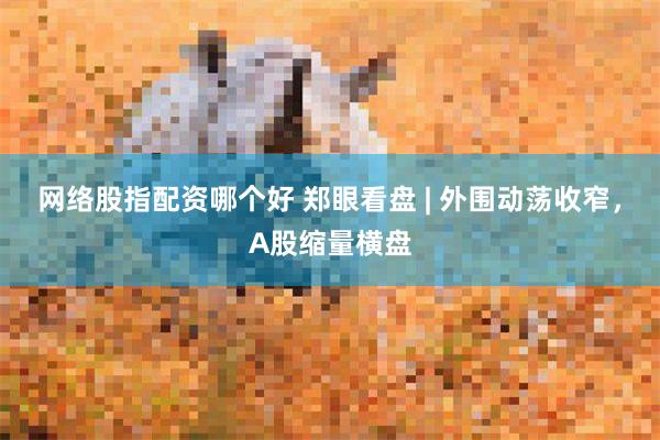 网络股指配资哪个好 郑眼看盘 | 外围动荡收窄，A股缩量横盘