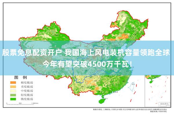 股票免息配资开户 我国海上风电装机容量领跑全球 今年有望突破4500万千瓦！