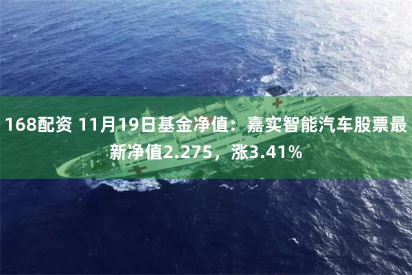 168配资 11月19日基金净值：嘉实智能汽车股票最新净值2.275，涨3.41%