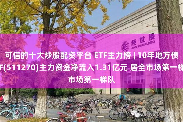 可信的十大炒股配资平台 ETF主力榜 | 10年地方债ETF(511270)主力资金净流入1.31亿元 居全市场第一梯队