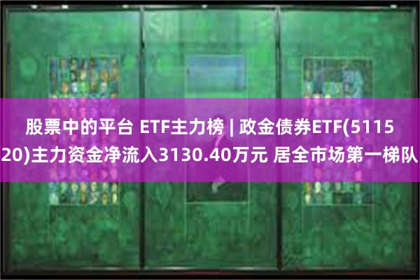 股票中的平台 ETF主力榜 | 政金债券ETF(511520)主力资金净流入3130.40万元 居全市场第一梯队