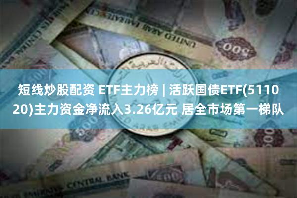 短线炒股配资 ETF主力榜 | 活跃国债ETF(511020)主力资金净流入3.26亿元 居全市场第一梯队