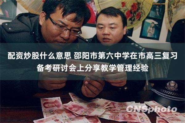 配资炒股什么意思 邵阳市第六中学在市高三复习备考研讨会上分享教学管理经验