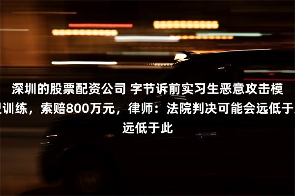 深圳的股票配资公司 字节诉前实习生恶意攻击模型训练，索赔800万元，律师：法院判决可能会远低于此