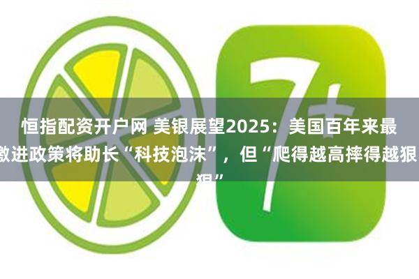 恒指配资开户网 美银展望2025：美国百年来最激进政策将助长“科技泡沫”，但“爬得越高摔得越狠”