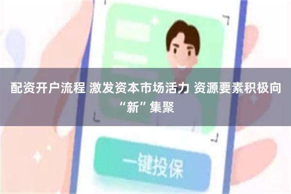 配资开户流程 激发资本市场活力 资源要素积极向“新”集聚