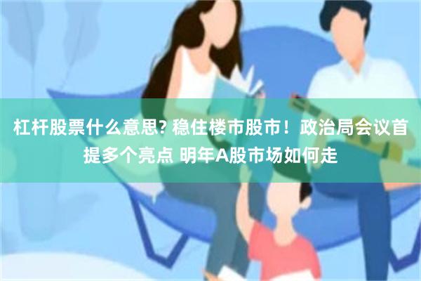 杠杆股票什么意思? 稳住楼市股市！政治局会议首提多个亮点 明年A股市场如何走