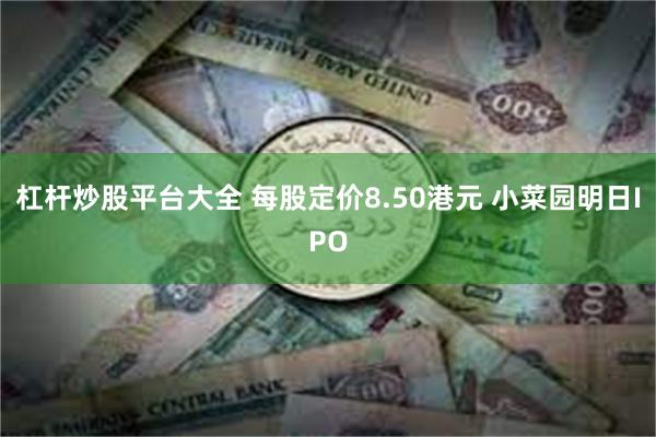 杠杆炒股平台大全 每股定价8.50港元 小菜园明日IPO