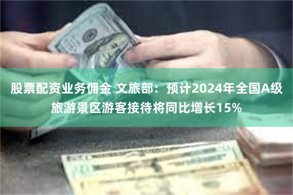 股票配资业务佣金 文旅部：预计2024年全国A级旅游景区游客接待将同比增长15%