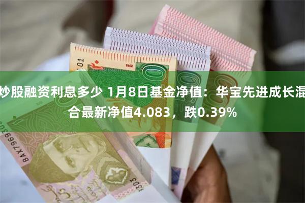 炒股融资利息多少 1月8日基金净值：华宝先进成长混合最新净值4.083，跌0.39%