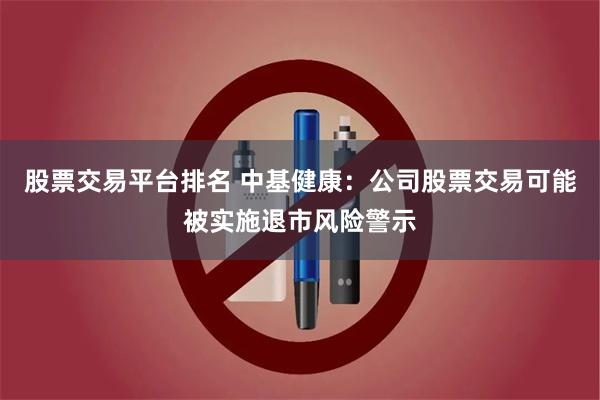 股票交易平台排名 中基健康：公司股票交易可能被实施退市风险警示