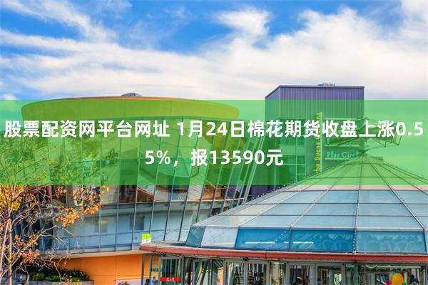 股票配资网平台网址 1月24日棉花期货收盘上涨0.55%，报13590元