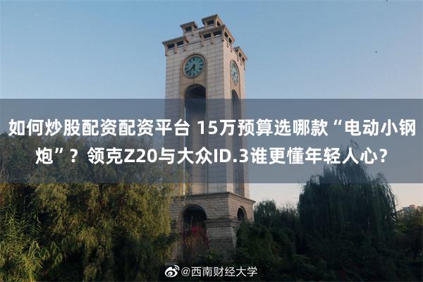 如何炒股配资配资平台 15万预算选哪款“电动小钢炮”？领克Z20与大众ID.3谁更懂年轻人心？