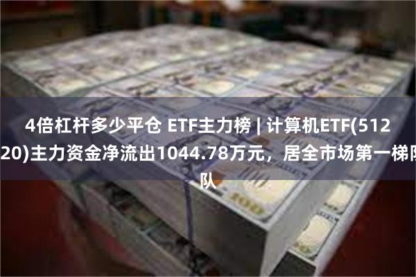 4倍杠杆多少平仓 ETF主力榜 | 计算机ETF(512720)主力资金净流出1044.78万元，居全市场第一梯队