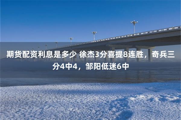 期货配资利息是多少 徐杰3分喜提8连胜，奇兵三分4中4，邹阳低迷6中