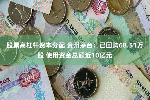 股票高杠杆资本分配 贵州茅台：已回购68.51万股 使用资金总额近10亿元