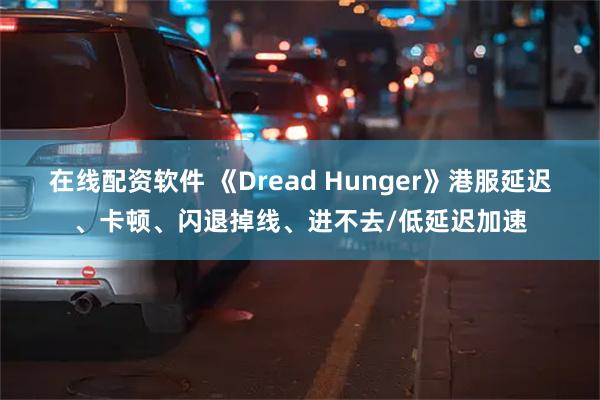 在线配资软件 《Dread Hunger》港服延迟、卡顿、闪退掉线、进不去/低延迟加速