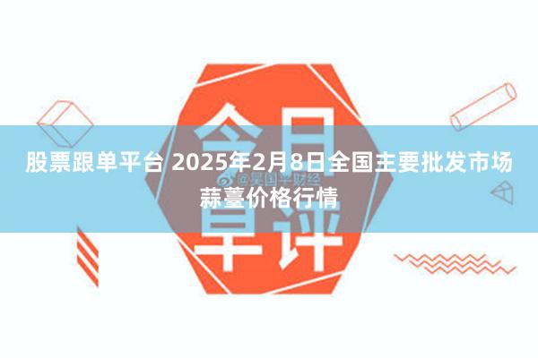 股票跟单平台 2025年2月8日全国主要批发市场蒜薹价格行情